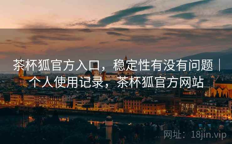 茶杯狐官方入口，稳定性有没有问题｜个人使用记录，茶杯狐官方网站