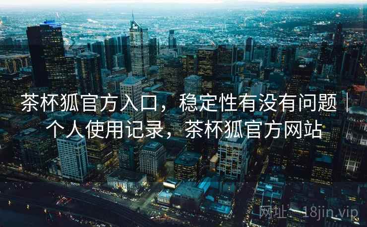 茶杯狐官方入口，稳定性有没有问题｜个人使用记录，茶杯狐官方网站  第2张