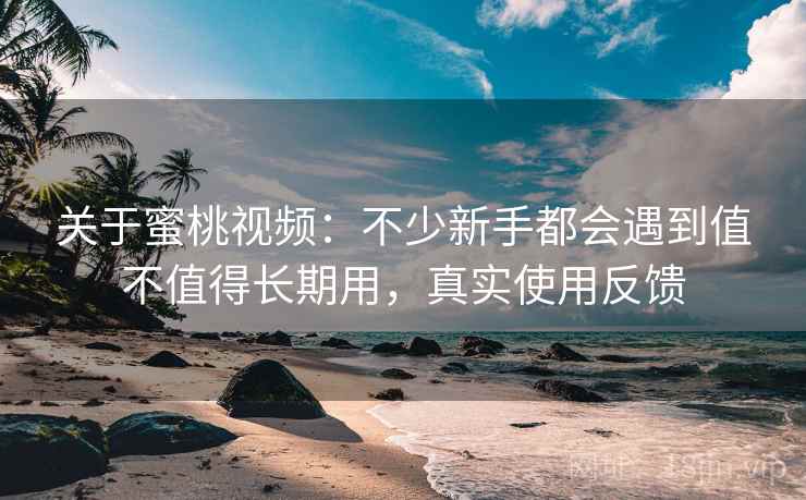 关于蜜桃视频：不少新手都会遇到值不值得长期用，真实使用反馈