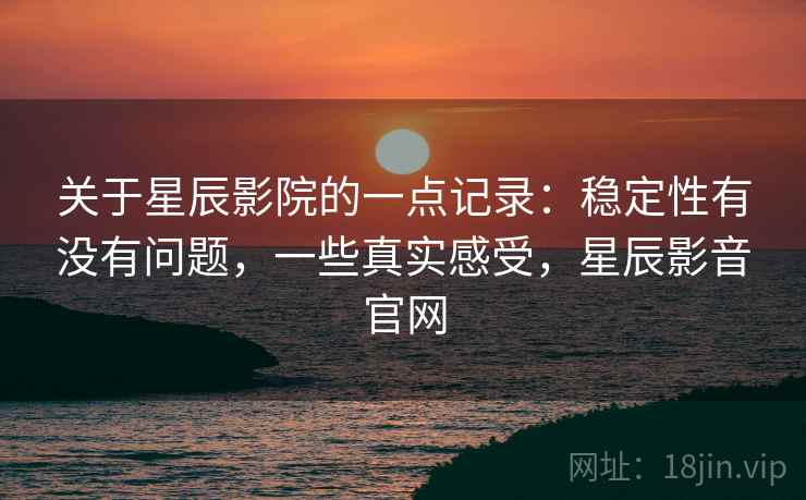 关于星辰影院的一点记录：稳定性有没有问题，一些真实感受，星辰影音官网  第2张