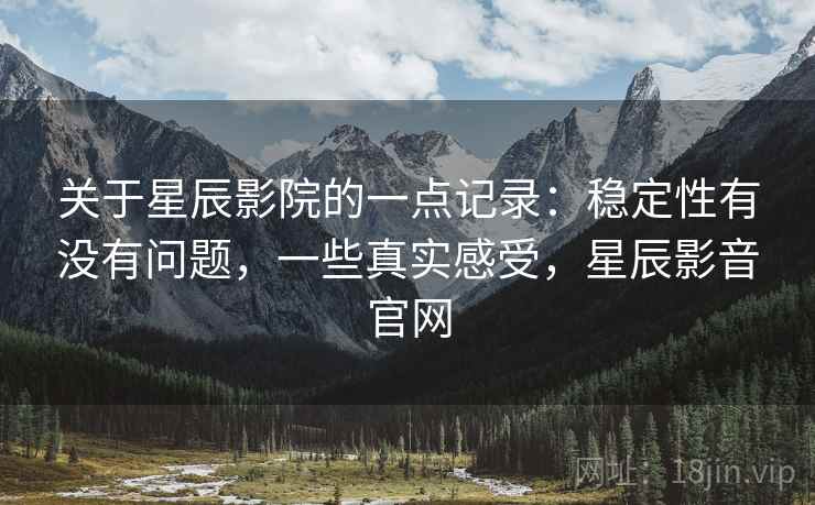 关于星辰影院的一点记录：稳定性有没有问题，一些真实感受，星辰影音官网