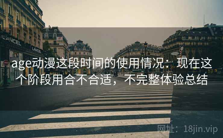 age动漫这段时间的使用情况：现在这个阶段用合不合适，不完整体验总结