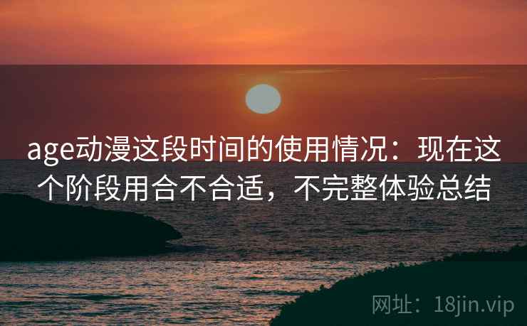 age动漫这段时间的使用情况：现在这个阶段用合不合适，不完整体验总结  第2张