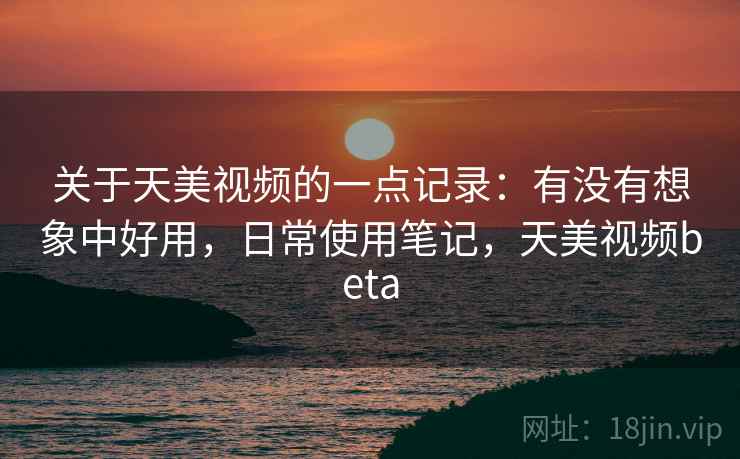 关于天美视频的一点记录：有没有想象中好用，日常使用笔记，天美视频beta