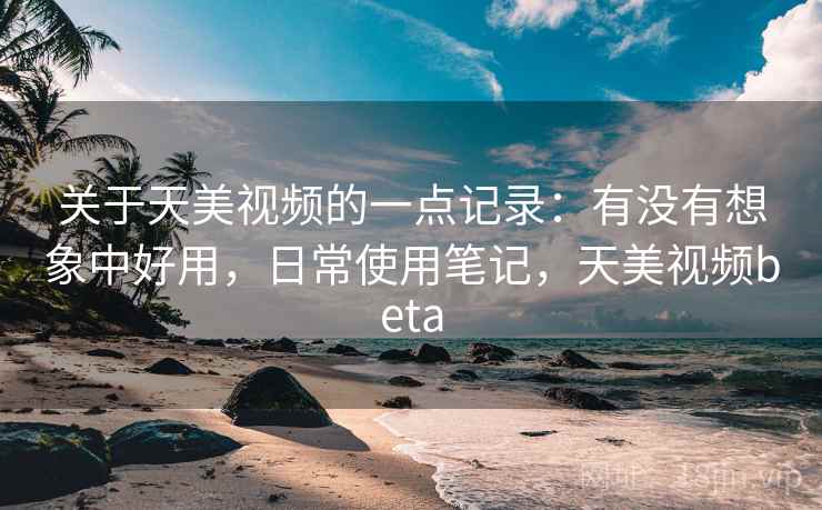 关于天美视频的一点记录：有没有想象中好用，日常使用笔记，天美视频beta  第2张