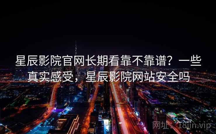 星辰影院官网长期看靠不靠谱？一些真实感受，星辰影院网站安全吗