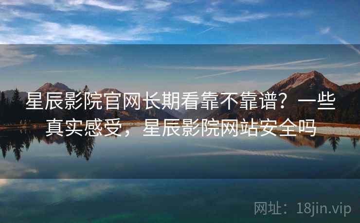 星辰影院官网长期看靠不靠谱？一些真实感受，星辰影院网站安全吗  第2张