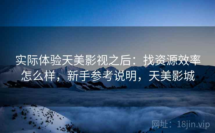 实际体验天美影视之后：找资源效率怎么样，新手参考说明，天美影城