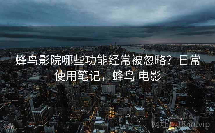 蜂鸟影院哪些功能经常被忽略？日常使用笔记，蜂鸟 电影  第2张