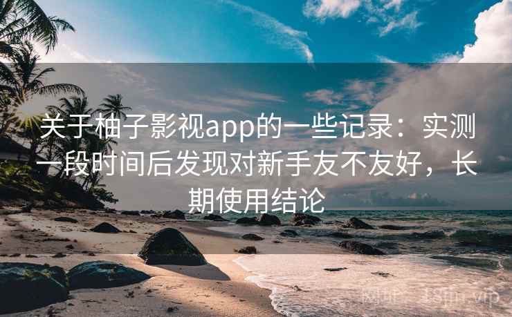 关于柚子影视app的一些记录：实测一段时间后发现对新手友不友好，长期使用结论  第2张