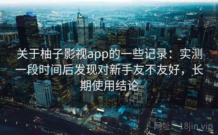关于柚子影视app的一些记录：实测一段时间后发现对新手友不友好，长期使用结论