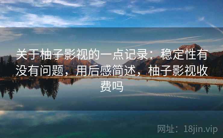 关于柚子影视的一点记录：稳定性有没有问题，用后感简述，柚子影视收费吗  第2张