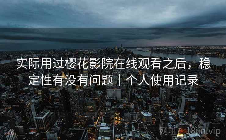 实际用过樱花影院在线观看之后，稳定性有没有问题｜个人使用记录