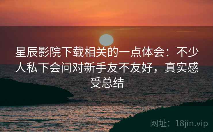 星辰影院下载相关的一点体会：不少人私下会问对新手友不友好，真实感受总结