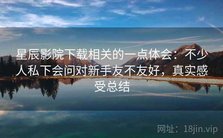 星辰影院下载相关的一点体会：不少人私下会问对新手友不友好，真实感受总结  第2张