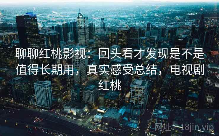 聊聊红桃影视:回头看才发现是不是值得长期用,真实感受总结,电视剧红桃