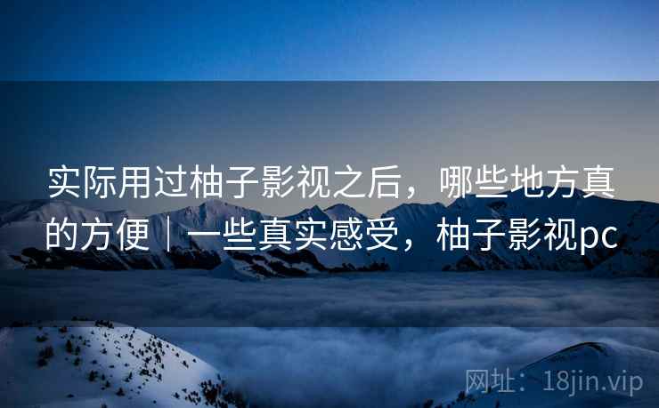 实际用过柚子影视之后，哪些地方真的方便｜一些真实感受，柚子影视pc