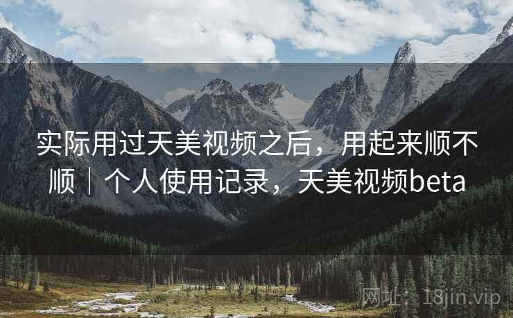 实际用过天美视频之后，用起来顺不顺｜个人使用记录，天美视频beta