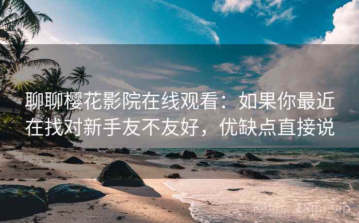 聊聊樱花影院在线观看：如果你最近在找对新手友不友好，优缺点直接说