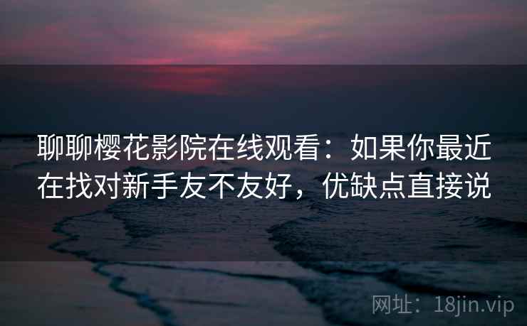 聊聊樱花影院在线观看:如果你最近在找对新手友不友好,优缺点直接说 第2张 聊聊樱花影院在线观看:如果你最近在找对新手友不友好,优缺点直接说 第2张