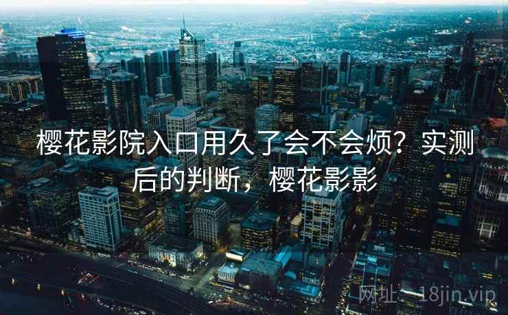 樱花影院入口用久了会不会烦?实测后的判断,樱花影影 第2张 樱花影院入口用久了会不会烦?实测后的判断,樱花影影 第2张
