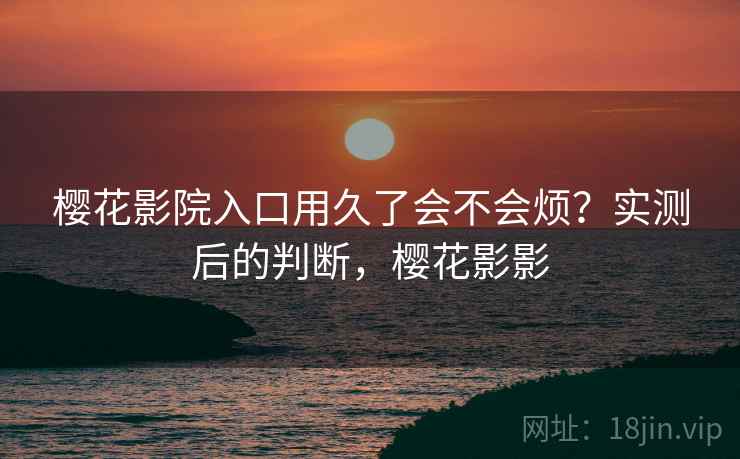 樱花影院入口用久了会不会烦？实测后的判断，樱花影影