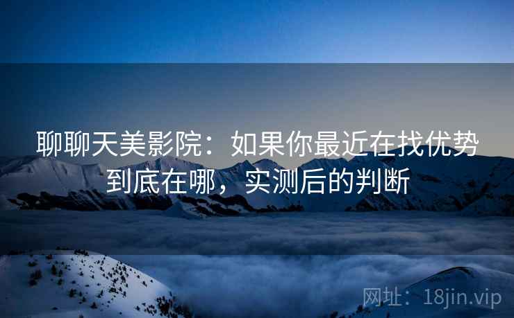 聊聊天美影院：如果你最近在找优势到底在哪，实测后的判断  第2张