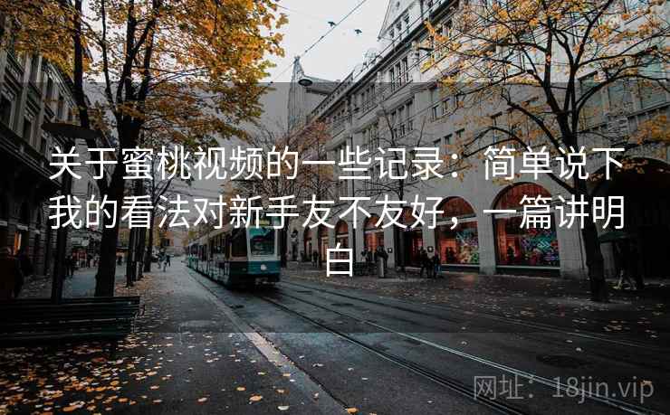 关于蜜桃视频的一些记录：简单说下我的看法对新手友不友好，一篇讲明白