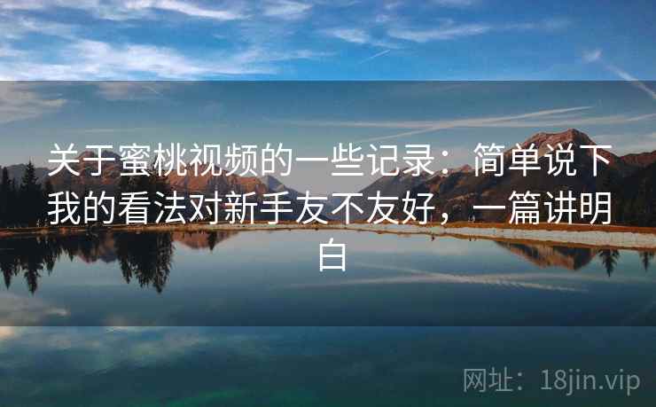 关于蜜桃视频的一些记录:简单说下我的看法对新手友不友好,一篇讲明白 第2张 关于蜜桃视频的一些记录:简单说下我的看法对新手友不友好,一篇讲明白 第2张