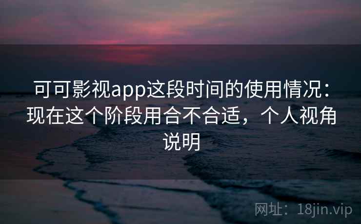 可可影视app这段时间的使用情况：现在这个阶段用合不合适，个人视角说明