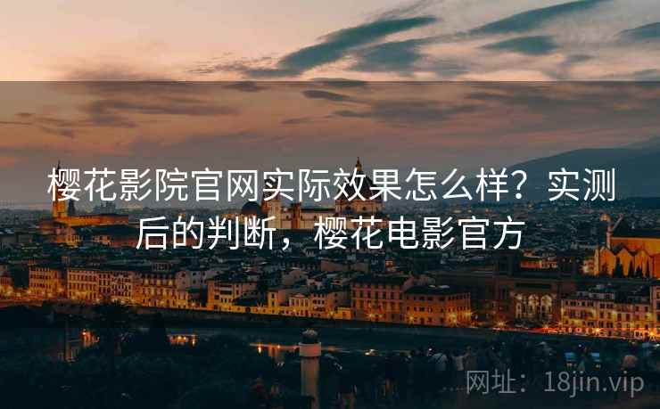 樱花影院官网实际效果怎么样？实测后的判断，樱花电影官方