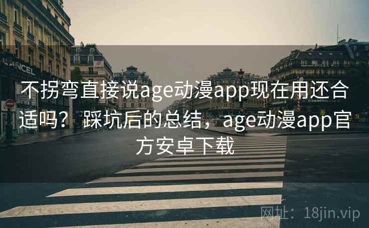 不拐弯直接说age动漫app现在用还合适吗? 踩坑后的总结,age动漫app官方安卓下载 第2张 不拐弯直接说age动漫app现在用还合适吗? 踩坑后的总结,age动漫app官方安卓下载 第2张