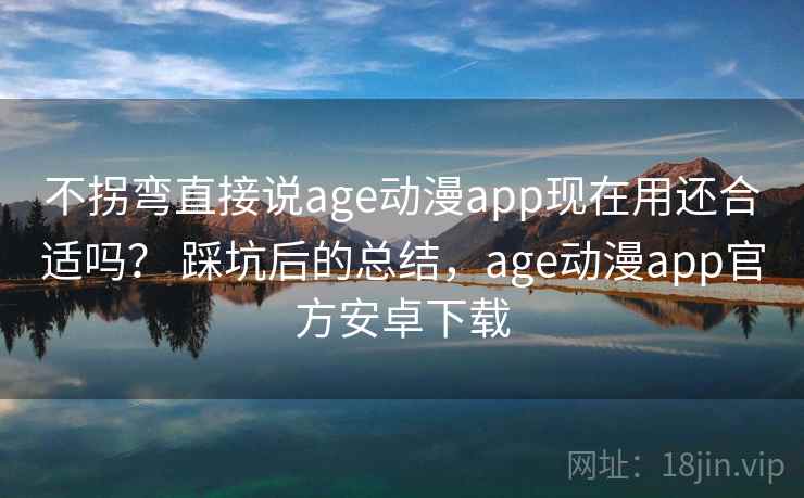 不拐弯直接说age动漫app现在用还合适吗？ 踩坑后的总结，age动漫app官方安卓下载